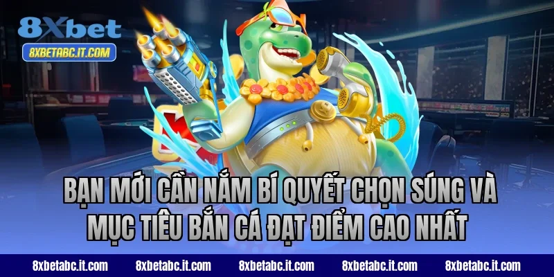Bạn mới cần nắm bí quyết chọn súng và mục tiêu bắn cá đạt điểm cao nhất tại 8XBet